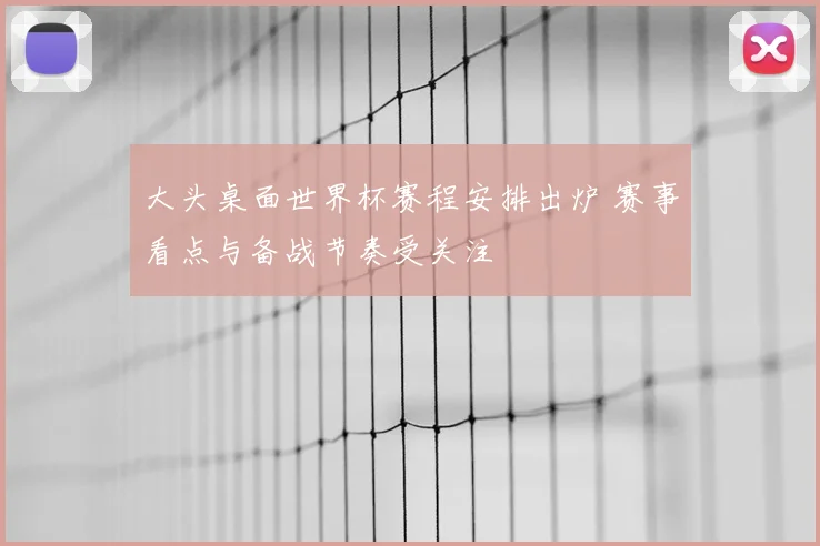 大头桌面世界杯赛程安排出炉 赛事看点与备战节奏受关注