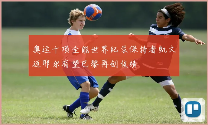 奥运十项全能世界纪录保持者凯文迈耶尔有望巴黎再创佳绩