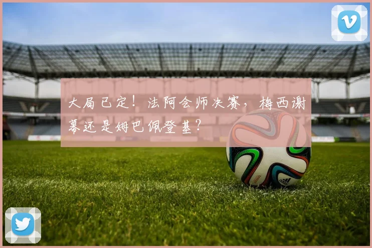 大局已定!法阿会师决赛,梅西谢幕还是姆巴佩登基?