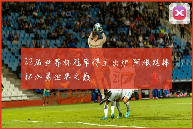 22届世界杯冠军得主出炉 阿根廷捧杯加冕世界之巅