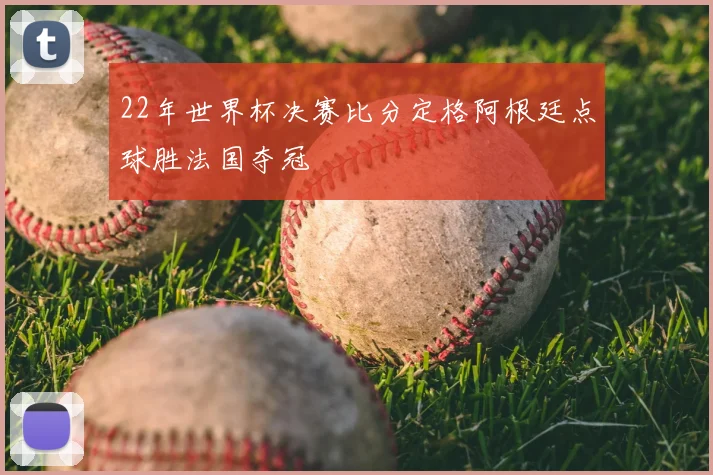 22年世界杯决赛比分定格阿根廷点球胜法国夺冠