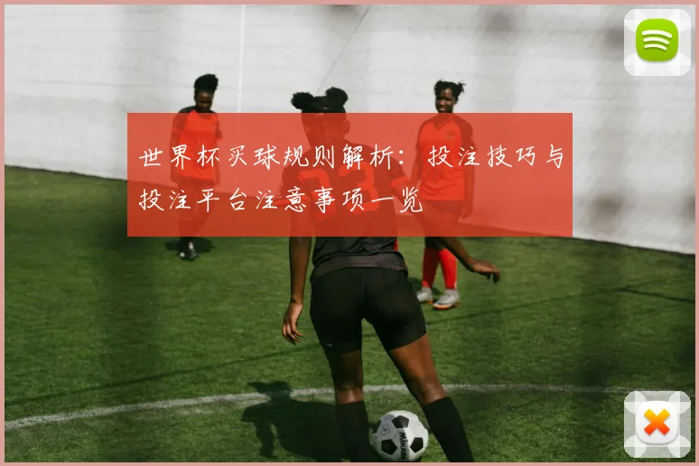 世界杯买球规则解析:投注技巧与投注平台注意事项一览