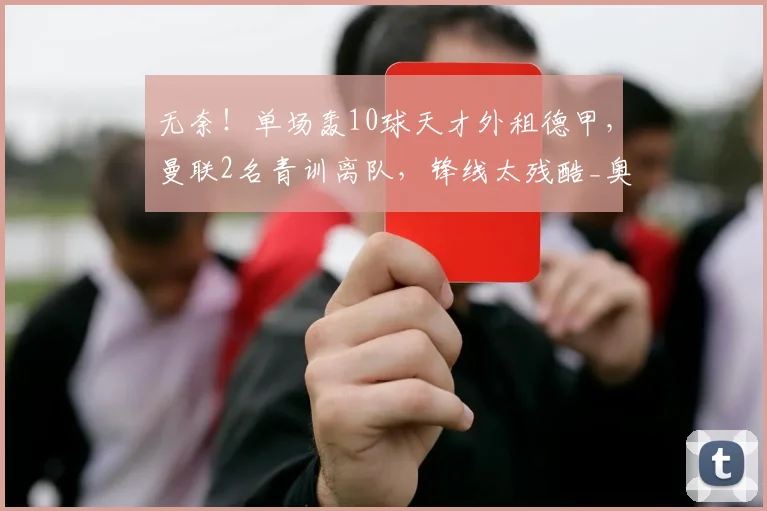 无奈!单场轰10球天才外租德甲,曼联2名青训离队,锋线太残酷_奥比_中锋_一线
