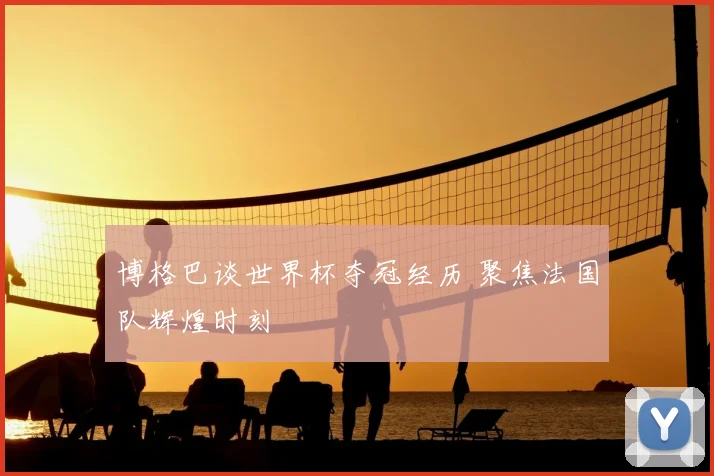 博格巴谈世界杯夺冠经历 聚焦法国队辉煌时刻