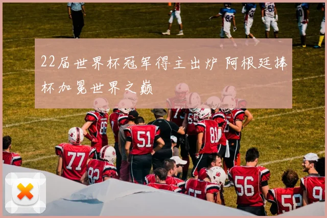 22届世界杯冠军得主出炉 阿根廷捧杯加冕世界之巅