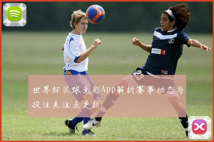 世界杯买球竞彩App解析赛事动态与投注关注点更新