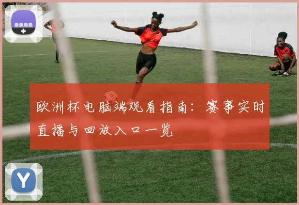 欧洲杯电脑端观看指南:赛事实时直播与回放入口一览