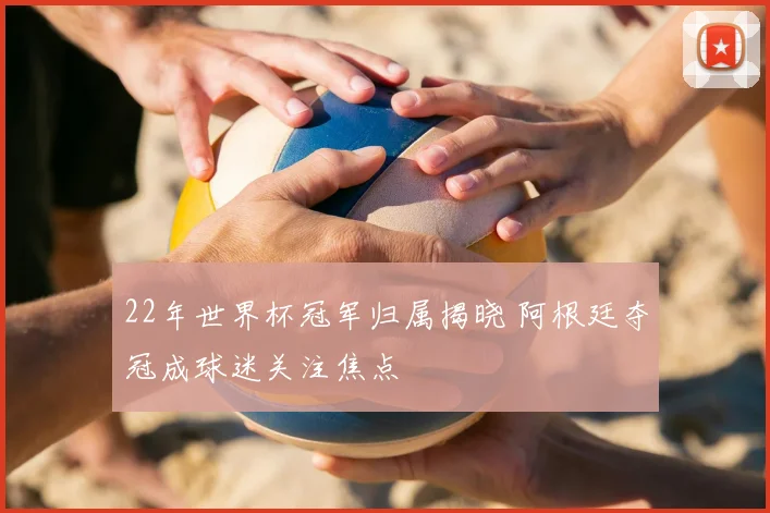 22年世界杯冠军归属揭晓 阿根廷夺冠成球迷关注焦点