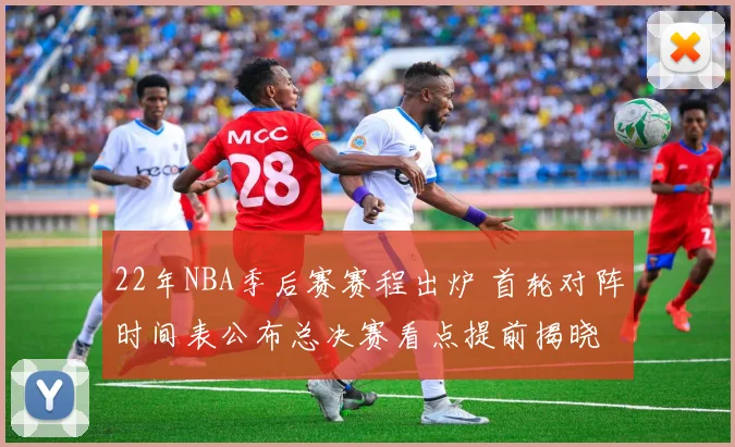 22年NBA季后赛赛程出炉 首轮对阵时间表公布总决赛看点提前揭晓
