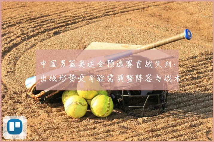 中国男篮奥运会预选赛首战失利,出线形势受考验需调整阵容与战术