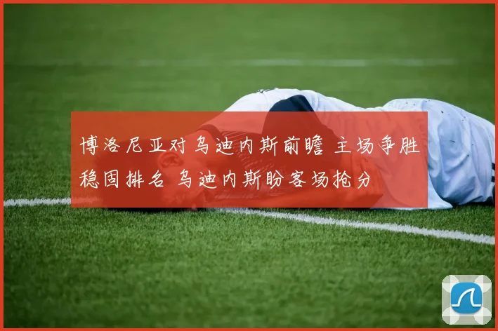 博洛尼亚对乌迪内斯前瞻 主场争胜稳固排名 乌迪内斯盼客场抢分