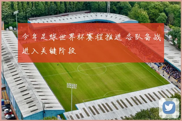 今年足球世界杯赛程推进 各队备战进入关键阶段