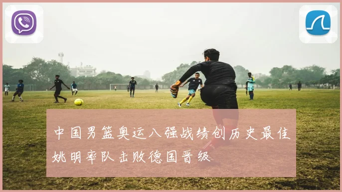 中国男篮奥运八强战绩创历史最佳姚明率队击败德国晋级