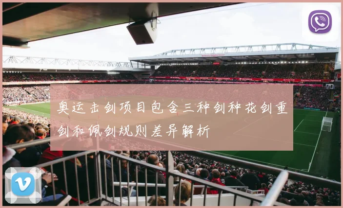 奥运击剑项目包含三种剑种花剑重剑和佩剑规则差异解析