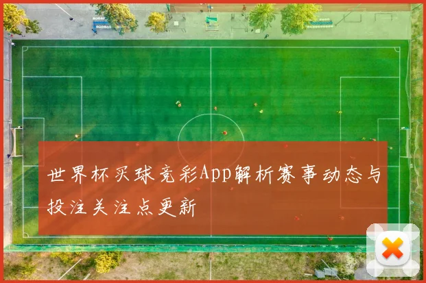 世界杯买球竞彩App解析赛事动态与投注关注点更新