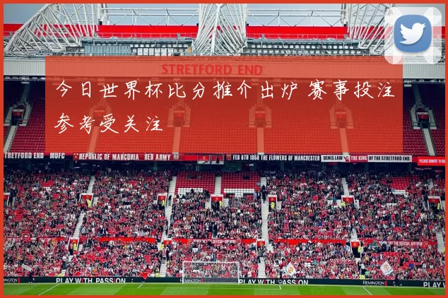 今日世界杯比分推介出炉 赛事投注参考受关注