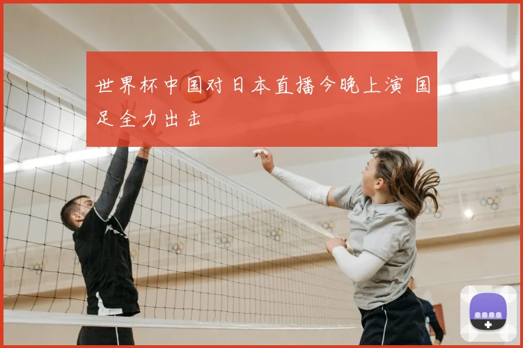 世界杯中国对日本直播今晚上演 国足全力出击