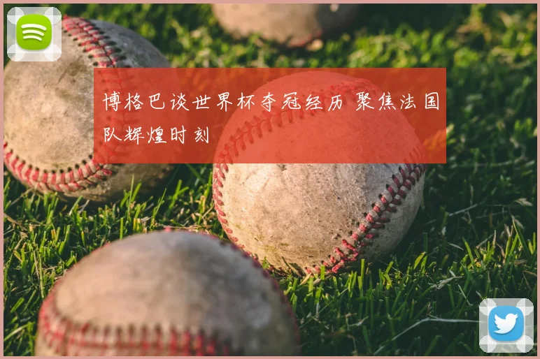 博格巴谈世界杯夺冠经历 聚焦法国队辉煌时刻