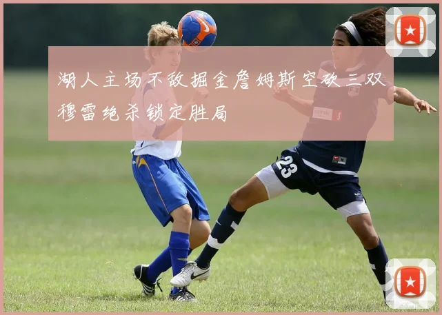 湖人主场不敌掘金詹姆斯空砍三双穆雷绝杀锁定胜局