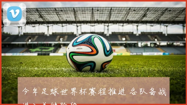今年足球世界杯赛程推进 各队备战进入关键阶段
