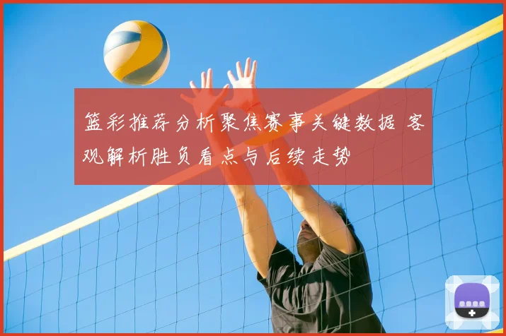 篮彩推荐分析聚焦赛事关键数据 客观解析胜负看点与后续走势