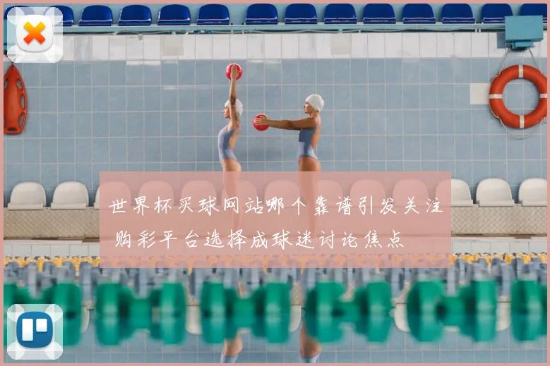 世界杯买球网站哪个靠谱引发关注 购彩平台选择成球迷讨论焦点