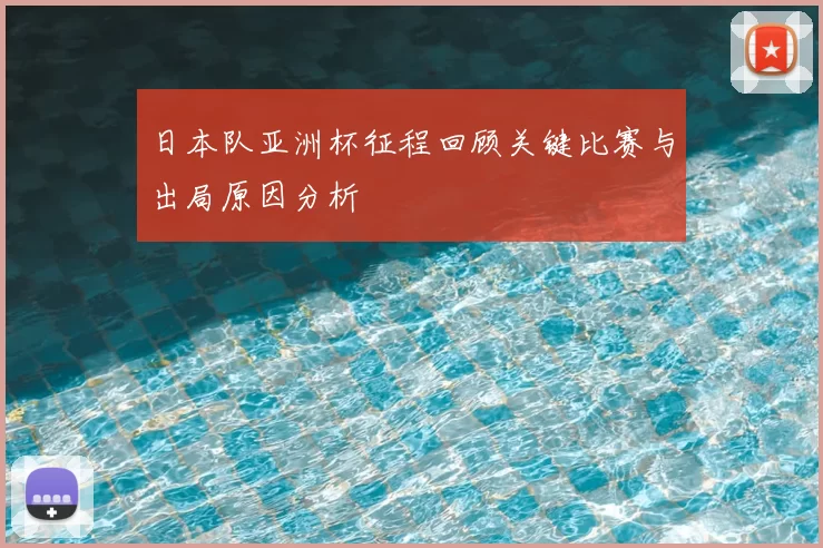 日本队亚洲杯征程回顾关键比赛与出局原因分析