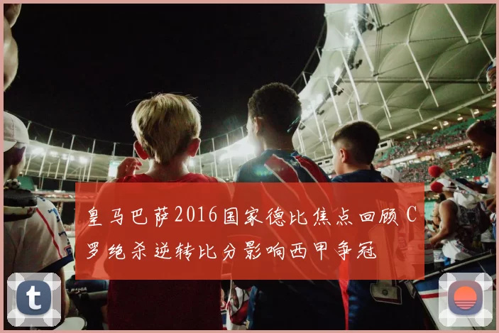 皇马巴萨2016国家德比焦点回顾 C罗绝杀逆转比分影响西甲争冠