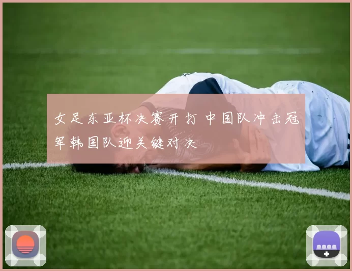 女足东亚杯决赛开打 中国队冲击冠军韩国队迎关键对决