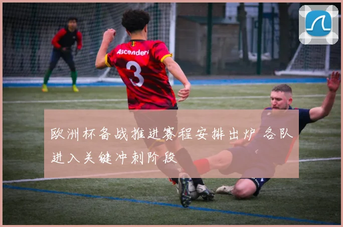 欧洲杯备战推进赛程安排出炉 各队进入关键冲刺阶段