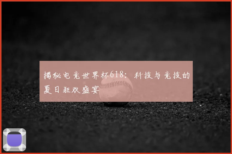 揭秘电竞世界杯618:科技与竞技的夏日狂欢盛宴