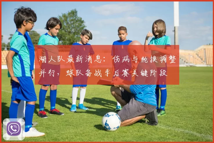 湖人队最新消息:伤病与轮换调整并行,球队备战季后赛关键阶段