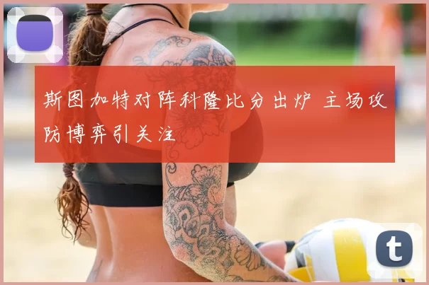 斯图加特对阵科隆比分出炉 主场攻防博弈引关注