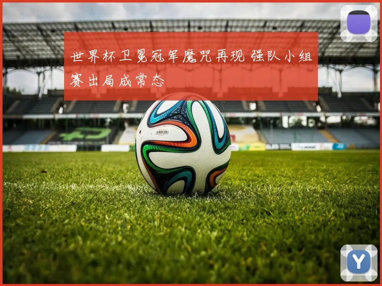 世界杯卫冕冠军魔咒再现 强队小组赛出局成常态