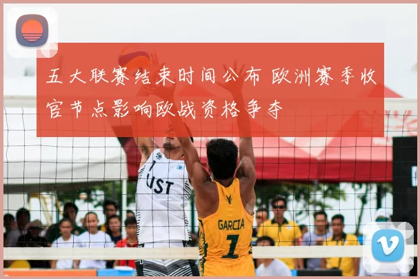 五大联赛结束时间公布 欧洲赛季收官节点影响欧战资格争夺