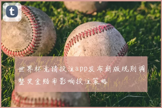 世界杯竞猜投注app发布新版规则调整奖金赔率影响投注策略