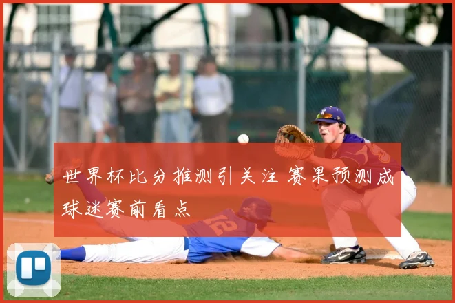 世界杯比分推测引关注 赛果预测成球迷赛前看点