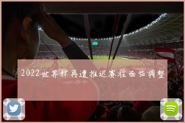2022世界杯再遭推迟赛程面临调整