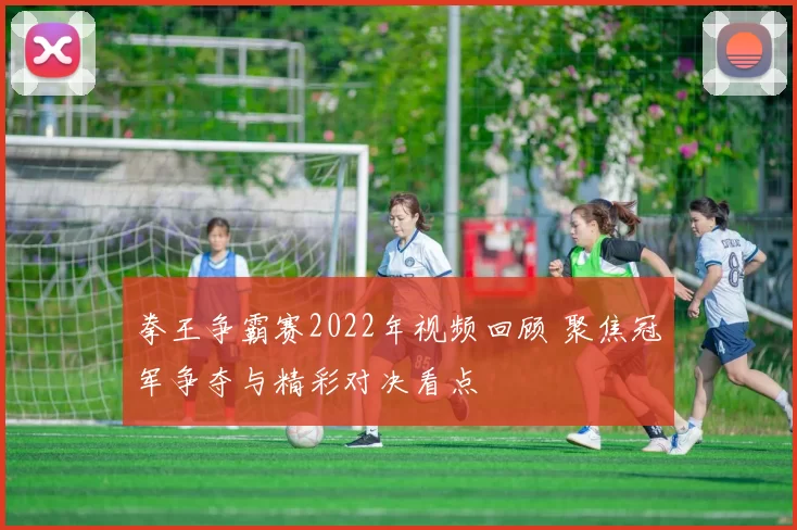 拳王争霸赛2022年视频回顾 聚焦冠军争夺与精彩对决看点