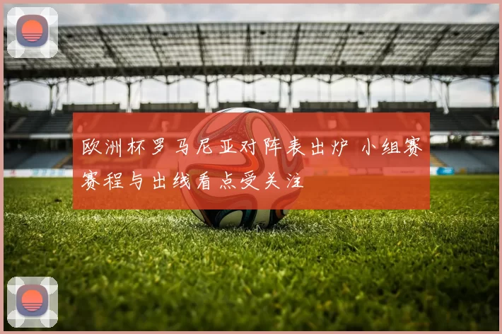 欧洲杯罗马尼亚对阵表出炉 小组赛赛程与出线看点受关注