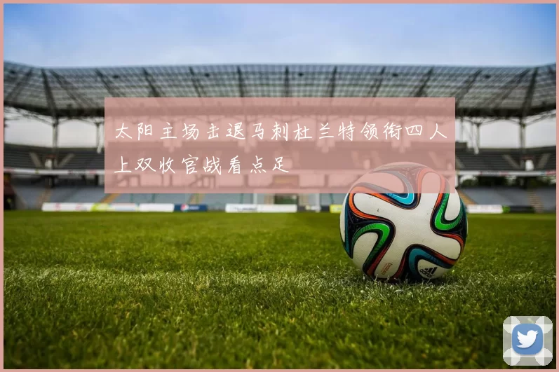 太阳主场击退马刺杜兰特领衔四人上双收官战看点足