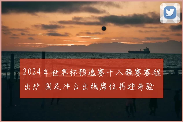 2024年世界杯预选赛十八强赛赛程出炉 国足冲击出线席位再迎考验