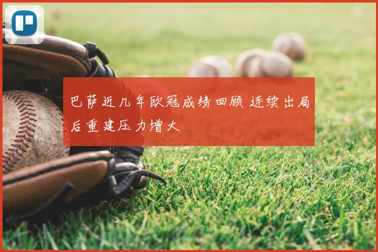 巴萨近几年欧冠成绩回顾 连续出局后重建压力增大