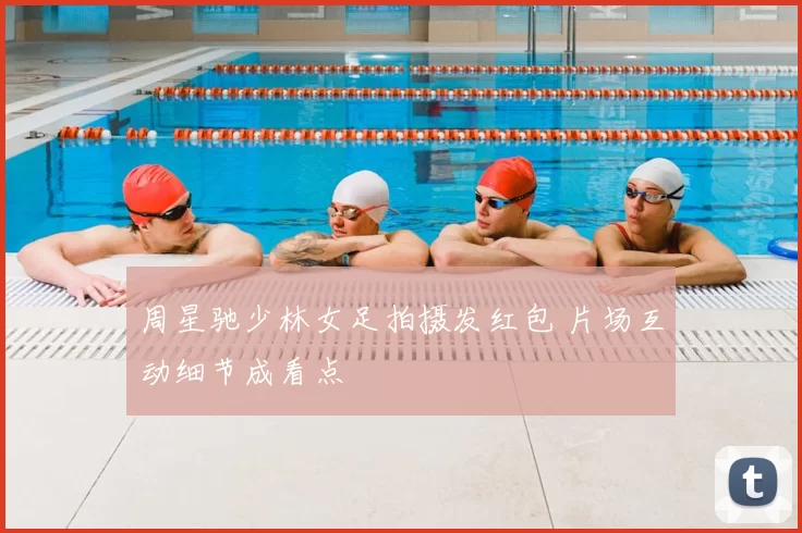 周星驰少林女足拍摄发红包 片场互动细节成看点