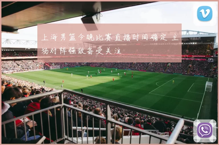 上海男篮今晚比赛直播时间确定 主场对阵强敌备受关注