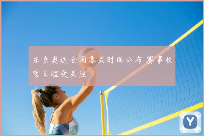 东京奥运会闭幕式时间公布 赛事收官日程受关注