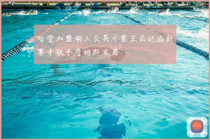 哈登加盟湖人交易方案正式达成新赛季联手詹姆斯浓眉