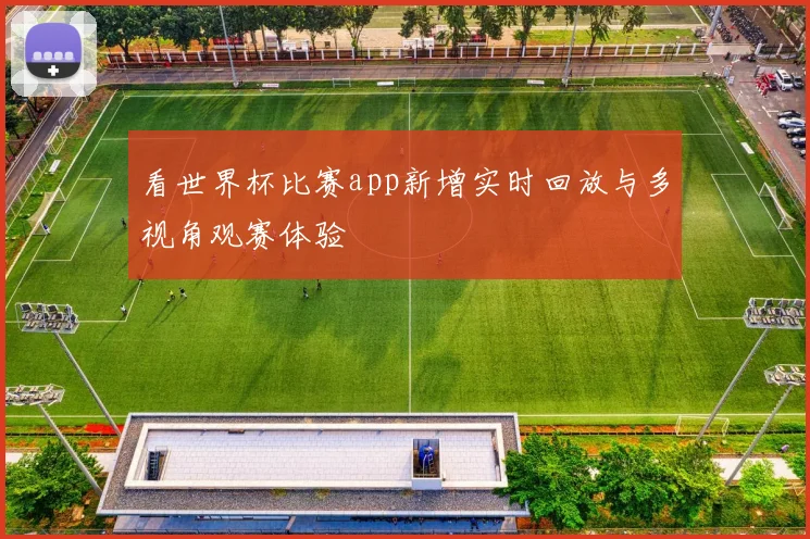 看世界杯比赛app新增实时回放与多视角观赛体验
