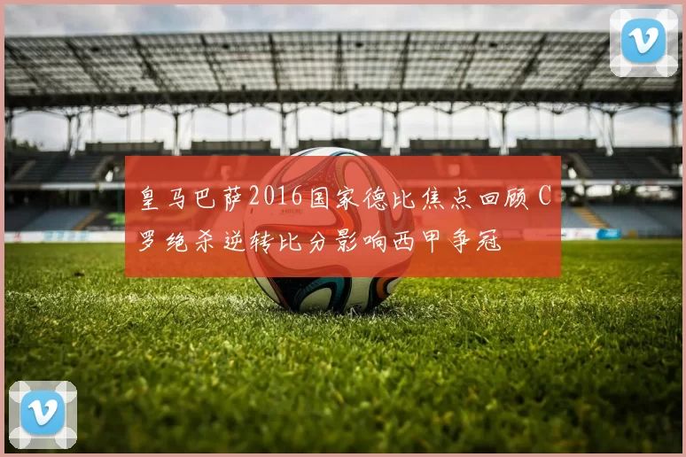 皇马巴萨2016国家德比焦点回顾 C罗绝杀逆转比分影响西甲争冠