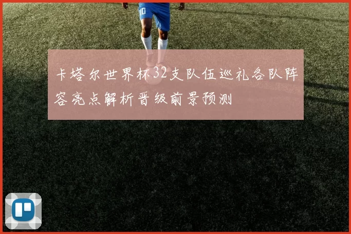 卡塔尔世界杯32支队伍巡礼各队阵容亮点解析晋级前景预测